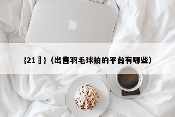 {21點}(出售羽毛球拍的平台有哪些)