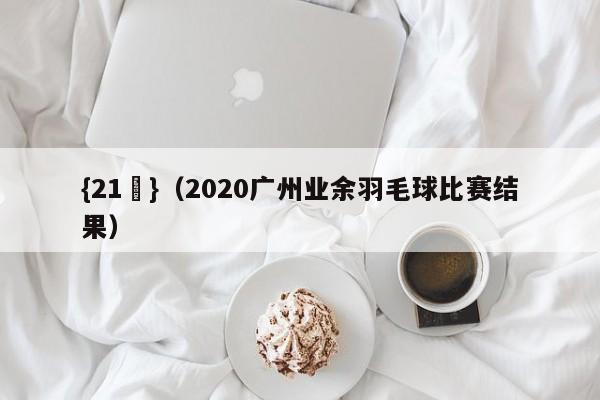 {21點}(2020广州业余羽毛球比赛结果)